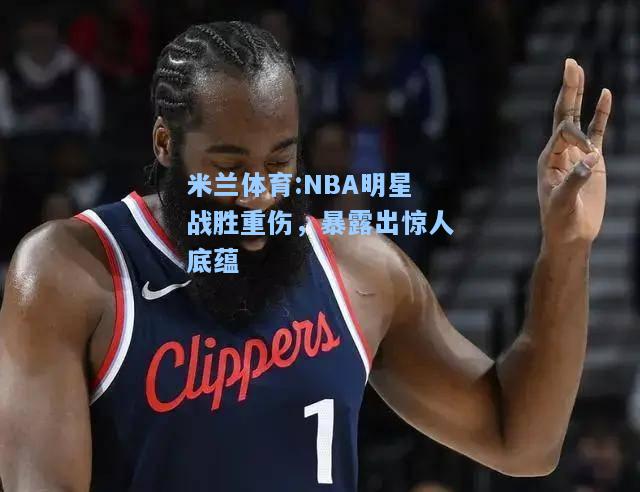 米兰体育:NBA明星战胜重伤，暴露出惊人底蕴