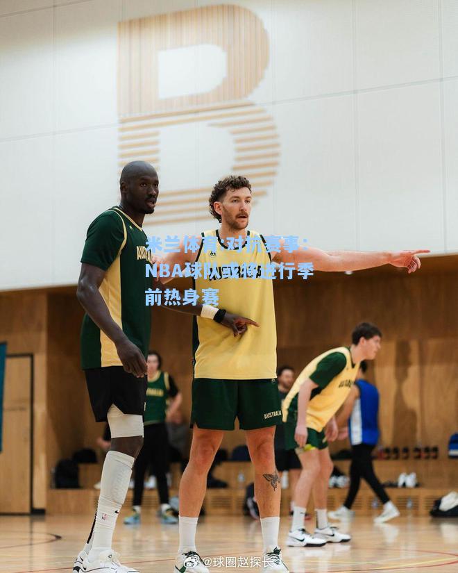 对抗赛事：NBA球队或将进行季前热身赛