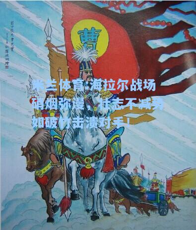 米兰体育:海拉尔战场硝烟弥漫，壮志不减势如破竹击溃对手！