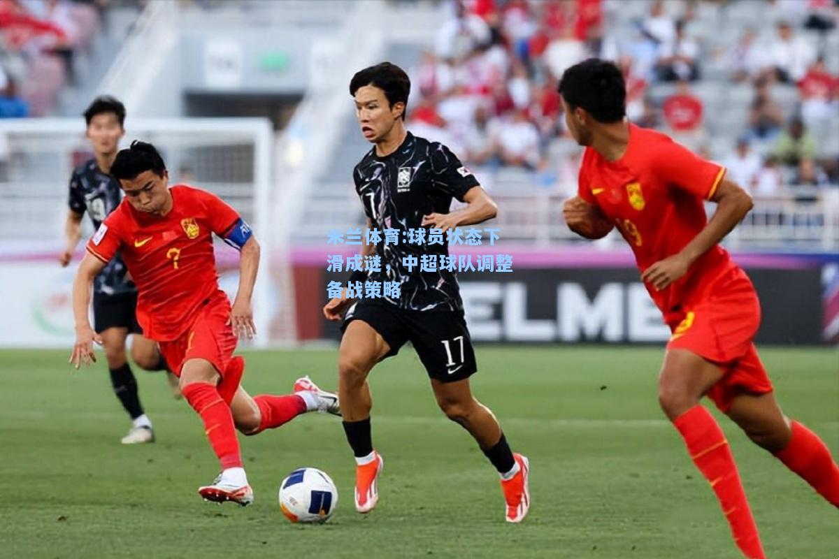 米兰体育:球员状态下滑成谜，中超球队调整备战策略