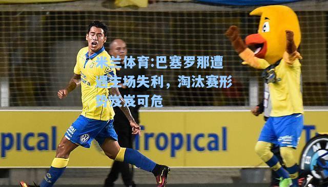 巴塞罗那遭遇主场失利，淘汰赛形势岌岌可危