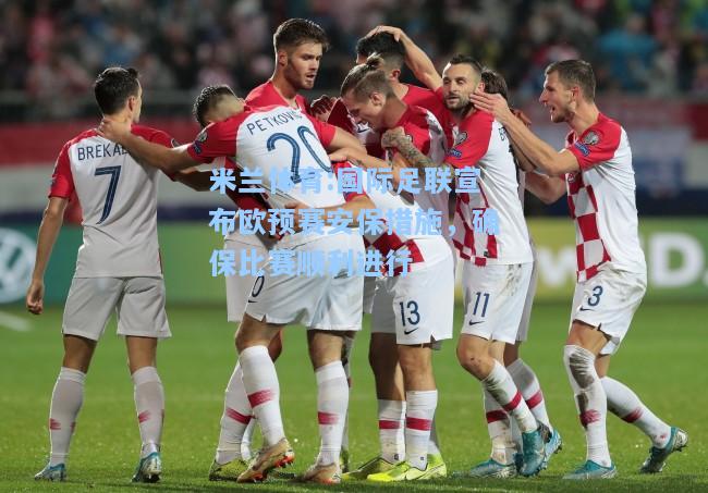 米兰体育:国际足联宣布欧预赛安保措施，确保比赛顺利进行