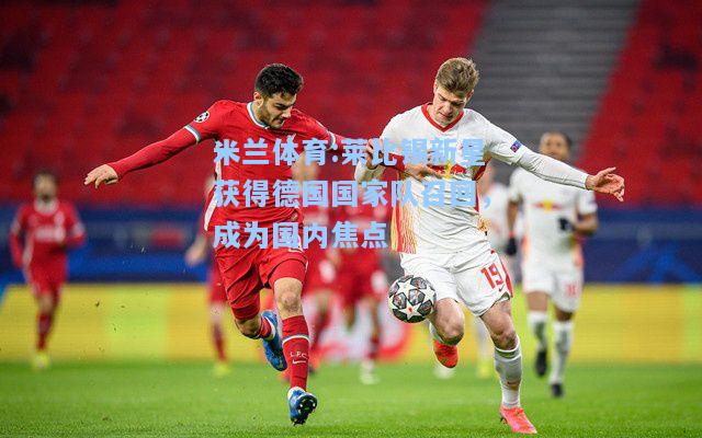 莱比锡新星获得德国国家队召回，成为国内焦点