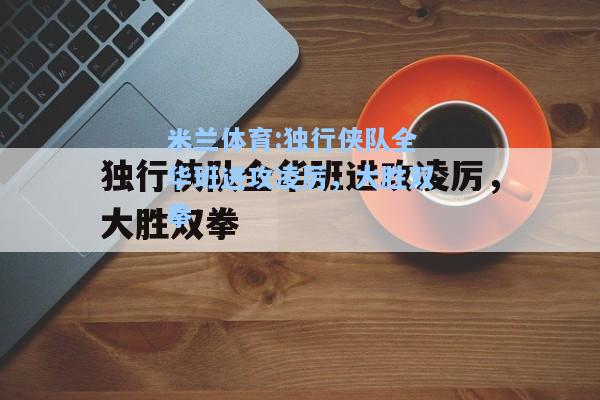 独行侠队全华班进攻凌厉，大胜双拳