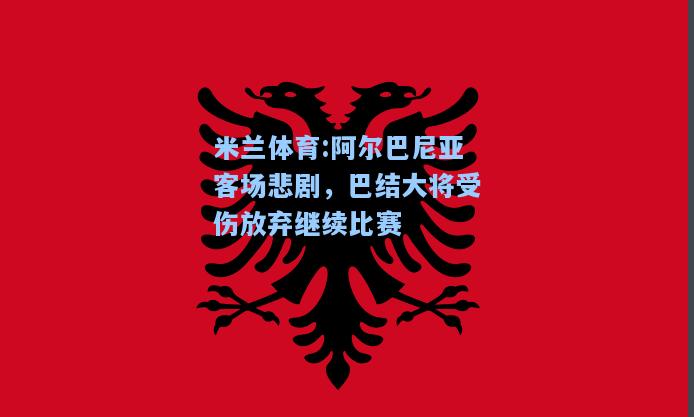 阿尔巴尼亚客场悲剧，巴结大将受伤放弃继续比赛
