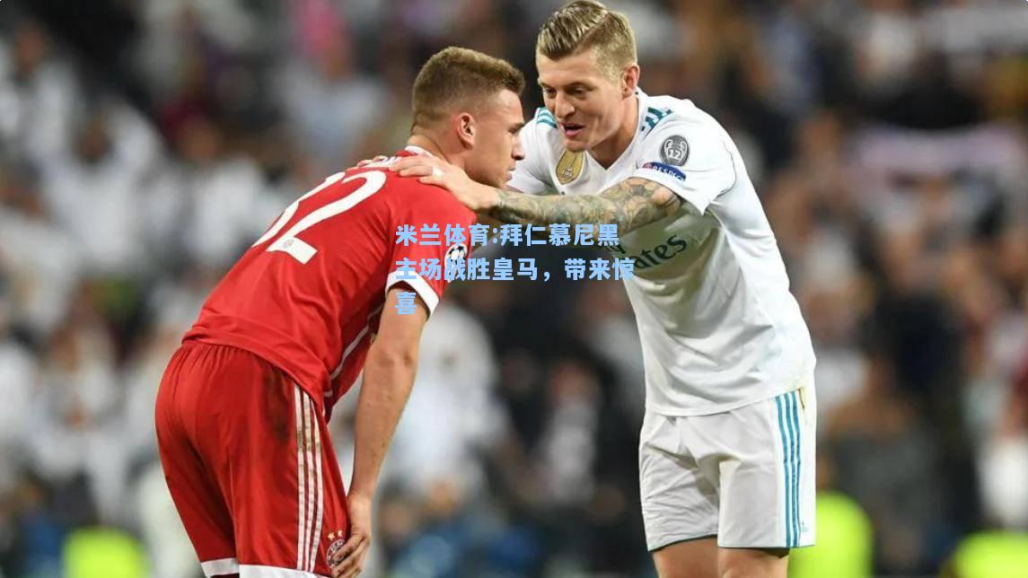 米兰体育:拜仁慕尼黑主场战胜皇马，带来惊喜