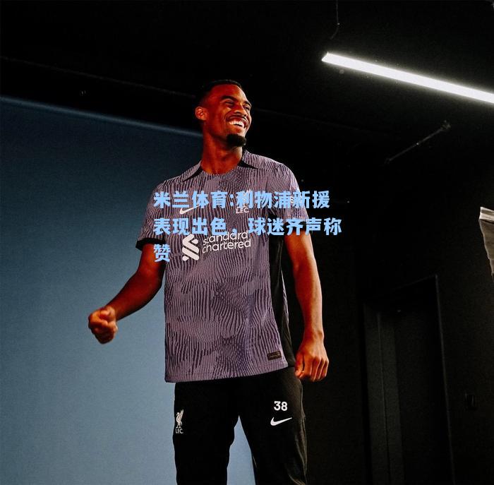 米兰体育:利物浦新援表现出色，球迷齐声称赞