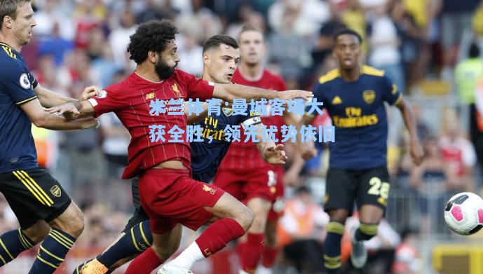 米兰体育:曼城客场大获全胜，领先优势依旧