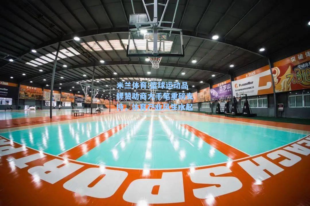 米兰体育:篮球运动品牌赞助商大手笔重磅支持，体育产业风生水起