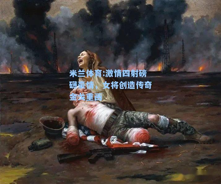米兰体育:激情四射磅礴豪情，女将创造传奇金戈重画
